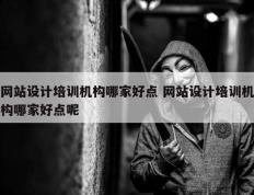 网站设计培训机构哪家好点 网站设计培训机构哪家好点呢