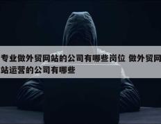 专业做外贸网站的公司有哪些岗位 做外贸网站运营的公司有哪些