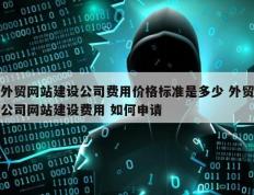 外贸网站建设公司费用价格标准是多少 外贸公司网站建设费用 如何申请