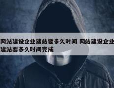 网站建设企业建站要多久时间 网站建设企业建站要多久时间完成