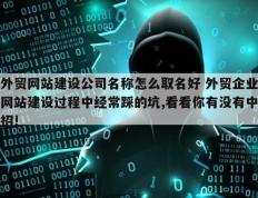 外贸网站建设公司名称怎么取名好 外贸企业网站建设过程中经常踩的坑,看看你有没有中招!