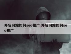 外贸网站如何seo推广 外贸网站如何seo推广