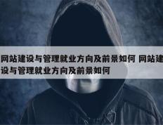 网站建设与管理就业方向及前景如何 网站建设与管理就业方向及前景如何