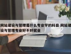 网站建设与管理是什么专业学的科目 网站建设与管理专业好不好就业