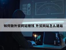 如何做外贸网站赚钱 外贸网站怎么建站