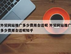 外贸网站推广多少费用合适呢 外贸网站推广多少费用合适呢知乎