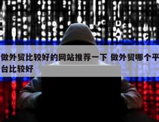 做外贸比较好的网站推荐一下 做外贸哪个平台比较好