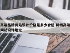 高端品牌网站设计价格是多少合适 畅销高端网站设计地址