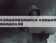 外贸网站如何提高网站转化率 外贸网站如何提高网站转化率呢