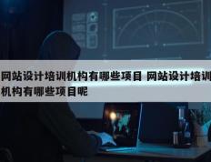 网站设计培训机构有哪些项目 网站设计培训机构有哪些项目呢