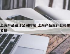 上海产品设计公司排名 上海产品设计公司排名榜