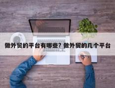做外贸的平台有哪些? 做外贸的几个平台