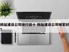 网站建设公司排行前十 网站建设公司哪家好?