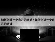 如何创建一个自己的网站? 如何创建一个自己的网址
