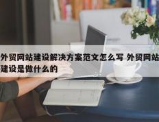 外贸网站建设解决方案范文怎么写 外贸网站建设是做什么的
