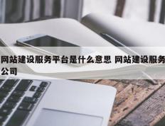 网站建设服务平台是什么意思 网站建设服务公司