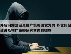 外贸网站建设及推广策略研究方向 外贸网站建设及推广策略研究方向有哪些