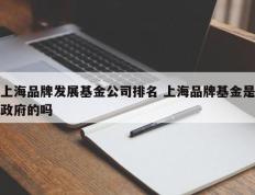 上海品牌发展基金公司排名 上海品牌基金是政府的吗