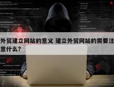 外贸建立网站的意义 建立外贸网站的需要注意什么?