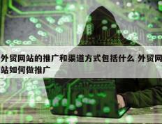 外贸网站的推广和渠道方式包括什么 外贸网站如何做推广