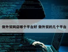 做外贸网店哪个平台好 做外贸的几个平台