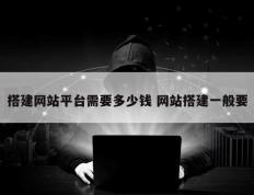 搭建网站平台需要多少钱 网站搭建一般要