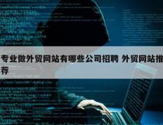 专业做外贸网站有哪些公司招聘 外贸网站推荐