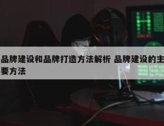 品牌建设和品牌打造方法解析 品牌建设的主要方法
