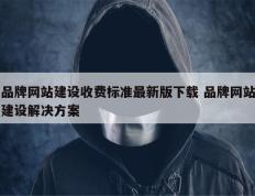 品牌网站建设收费标准最新版下载 品牌网站建设解决方案