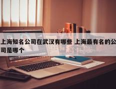 上海知名公司在武汉有哪些 上海最有名的公司是哪个