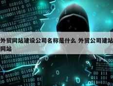 外贸网站建设公司名称是什么 外贸公司建站网站