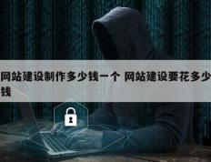 网站建设制作多少钱一个 网站建设要花多少钱