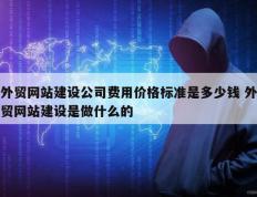 外贸网站建设公司费用价格标准是多少钱 外贸网站建设是做什么的