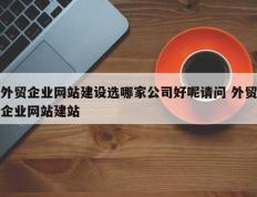 外贸企业网站建设选哪家公司好呢请问 外贸企业网站建站