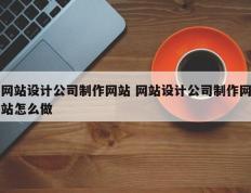 网站设计公司制作网站 网站设计公司制作网站怎么做