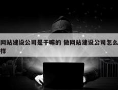 网站建设公司是干嘛的 做网站建设公司怎么样
