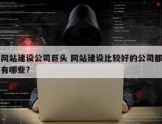网站建设公司巨头 网站建设比较好的公司都有哪些?