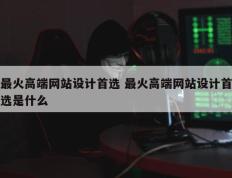 最火高端网站设计首选 最火高端网站设计首选是什么