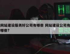 网站建设服务好公司有哪些 网站建设公司有哪些?