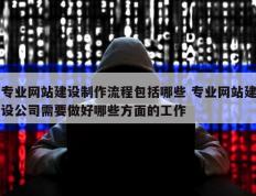 专业网站建设制作流程包括哪些 专业网站建设公司需要做好哪些方面的工作