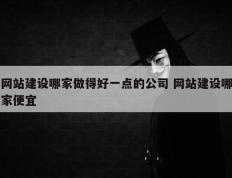 网站建设哪家做得好一点的公司 网站建设哪家便宜