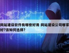 网站建设软件有哪些好用 网站建设公司哪家好?该如何选择?