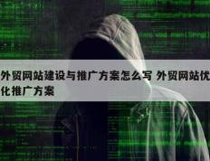 外贸网站建设与推广方案怎么写 外贸网站优化推广方案