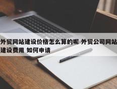 外贸网站建设价格怎么算的呢 外贸公司网站建设费用 如何申请