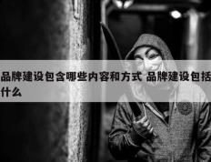 品牌建设包含哪些内容和方式 品牌建设包括什么