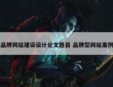 品牌网站建设设计论文题目 品牌型网站案例