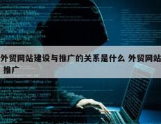 外贸网站建设与推广的关系是什么 外贸网站 推广