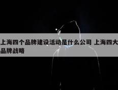 上海四个品牌建设活动是什么公司 上海四大品牌战略