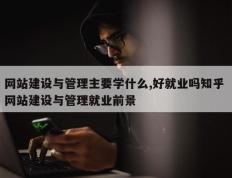 网站建设与管理主要学什么,好就业吗知乎 网站建设与管理就业前景
