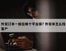 外贸订单一般在哪个平台接? 外贸单怎么找客户